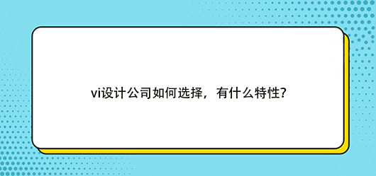 <b>vi設(shè)計(jì)公司如何選擇，有什么特性？</b>